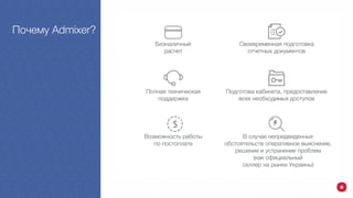 м
Почему Admixer?
Безналичный
расчет
Полная техническая
поддержка
Своевременная подготовка
отчетных документов
Возможность работы
по постоплате
Подготова кабинета, предоставление
всех необходимых доступов
В случае непредвиденных
обстоятельств оперативное выяснение,
решение и устранение проблем
(как официальный
селлер на рынке Украины)
 