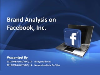 1
Company Proprietary and Confidential Copyright Info Goes Here Just Like
This
Brand Analysis on
Facebook, Inc.
Presented By
2010/MBA/WE/MKT/15 - R Shyamali Dias
2010/MBA/WE/MKT/14 - Nuwan Ireshinie De Silva
 
