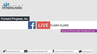 ForwardProgress.NET facebook.com/ForwardProgresscoachme@ForwardProgress.NET @FwdProgressInc
Flash Class
Facebook LIVE
How to Thrive with Facebook Live
FLASH CLASS
 