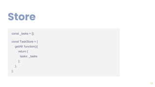 17
Store
const _tasks = [];
const TaskStore = {
getAll: function(){
return {
tasks: _tasks
};
},
};
17
 
