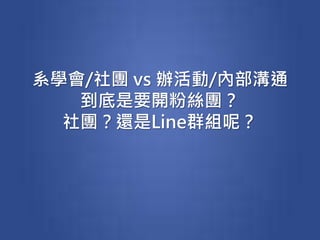 系學會/社團 vs 辦活動/內部溝通
到底是要開粉絲團？
社團？還是Line群組呢？
 