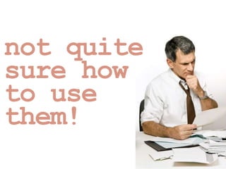 not quite
sure how
to use
them!
 