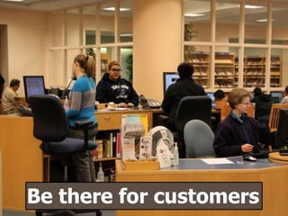 Be there for customers
 