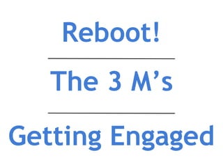 Reboot!
The 3 M’s
Getting Engaged
 