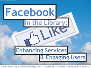 in the Library:
Facebook
& Engaging Users
Enhancing Services
david lee king | davidleeking.com | topeka & shawnee county public library
flickr.com/photos/smemon/5684115572/
 