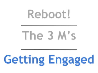 Reboot!
The 3 M’s
Getting Engaged
 