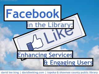 in the Library:
Facebook
& Engaging Users
Enhancing Services
david lee king | davidleeking.com | topeka & shawnee county public library
flickr.com/photos/smemon/5684115572/
 