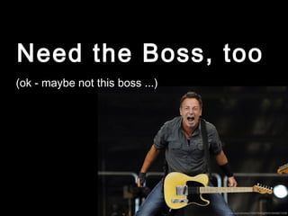 Need the Boss, too
(ok - maybe not this boss ...)
flickr.com/photos/10567940@N05/3949821038/
 