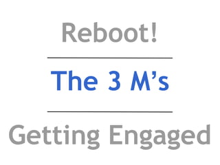 Reboot!
The 3 M’s
Getting Engaged
 