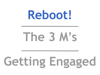 Reboot!
The 3 M’s
Getting Engaged
 