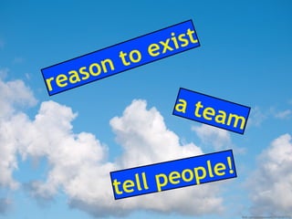 reason to exist
a team
tell people!
flickr.com/photos/wwarby/5106781173/
 