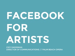 FACEBOOK
FOR
ARTISTS
CECI DADISMAN
DIRECTOR OF COMMUNICATIONS // PALM BEACH OPERA
 