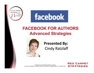 FACEBOOK FOR AUTHORS
   Advanced Strategies

                                             Presented	
  By:	
  
                                             Cindy	
  Ratzlaﬀ	
  


                       Presentation by Social Media Academy for Women
You may not reproduce or resell the content in any manner. All Rights Reserved. Copyright © 2011
 