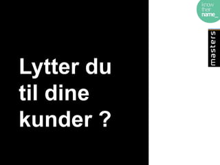 Lytter du
til dine
kunder ?
 