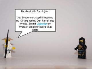 Facebookside for ninjaer:

 Jeg bruger sort spyd til træning
og når jeg kaster. Den har en god
   tyngde. Se mit videoklip om
  hvordan du bliver bedre til at
              kaste
 