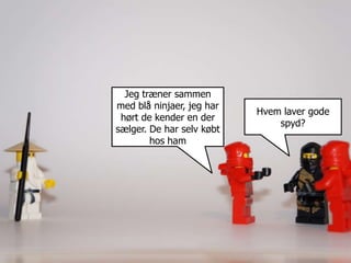 Jeg træner sammen
med blå ninjaer, jeg har
                           Hvem laver gode
 hørt de kender en der
                               spyd?
sælger. De har selv købt
        hos ham
 