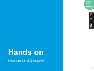 Hands on
Hvordan gør man så på Facebook?

                                  68
 