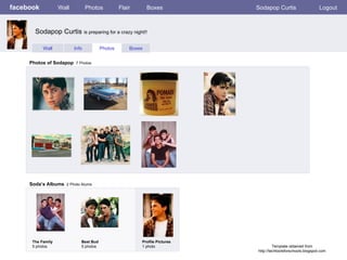 facebook Wall Photos Flair Boxes Sodapop Curtis Logout Wall Info Photos Boxes Photos of Sodapop   7 Photos Soda’s Albums   2 Photo Alums  The Family 5 photos Best Bud 5 photos Profile Pictures  1 photo Sodapop Curtis  is preparing for a crazy night!! Template obtained from http://techtoolsforschools.blogspot.com 