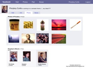facebook Wall Photos Flair Boxes Ponyboy Curtis Logout Wall Info Photos Boxes Photos of Ponyboy   9 Photos Ponyboy’s Albums   2 Photo Alums  The Family 5 photos Greasers 5 photos Profile Pictures  1 photo Ponyboy Curtis  is working on a   semester theme :/…any ideas??? Template obtained from http://techtoolsforschools.blogspot.com 