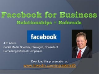 Facebook for BusinessRelationships = Referrals J.R. Atkins Social Media Speaker, Strategist, Consultant Something Different Companies Download this presentation at: www.linkedin.com/in/jratkins85 