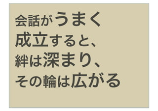 会話がうまく
成立すると、
絆は深まり、
その輪は広がる
 