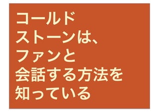 コールド
ストーンは、
ファンと
会話する方法を
知っている
 