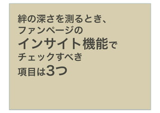 絆の深さを測るとき、
ファンページの
インサイト機能で
チェックすべき
項目は3つ
 