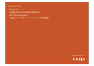 @FuelUrIdeas
@acanocic
Facebook.com/successful.fanpage
http://thefuelinc.com
Facebookマーケティング・フューエル株式会社




                                  h"p://thefuelinc.com
 