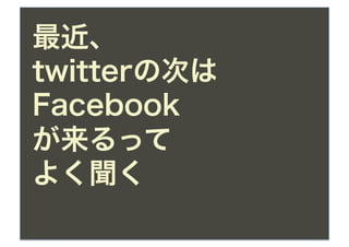 最近、
twitterの次は
Facebook
が来るって
よく聞く
 