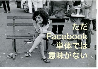 ただ
Facebook
  単体では
意味がない
 