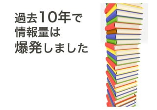 過去10年で
情報量は
爆発しました
 