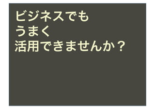 ビジネスでも
うまく
活用できませんか？
 