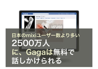 日本のmixiユーザー数より多い
2500万人
に、Gagaは無料で
話しかけられる
 