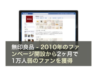 無印良品 - 2010年のファ
ンページ開設から2ヶ月で
1万人弱のファンを獲得
 