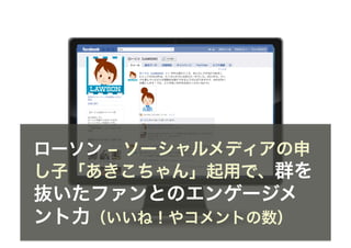 ローソン ‒ ソーシャルメディアの申
し子「あきこちゃん」起用で、群を
抜いたファンとのエンゲージメ
ント力（いいね！やコメントの数）
 