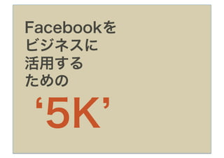 Facebookを
ビジネスに
活用する
ための

 5K
 