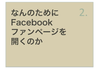 なんのために     2.
Facebook
ファンページを
開くのか
 