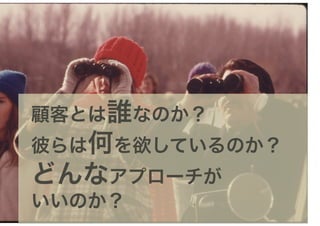 顧客とは誰なのか？
彼らは何を欲しているのか？
どんなアプローチが
いいのか？
 