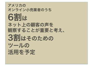 アメリカの
オンライン小売業者のうち

6割は
ネット上の顧客の声を
観察することが重要と考え、
3割はそのための
ツールの
活用を予定
 