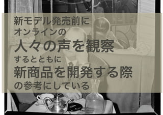 新モデル発売前に
オンラインの
人々の声を観察
するとともに
新商品を開発する際
の参考にしている
 