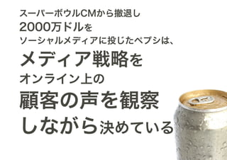 スーパーボウルCMから撤退し
2000万ドルを
ソーシャルメディアに投じたペプシは、

メディア戦略を
オンライン上の
顧客の声を観察
しながら決めている
 