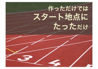 作っただけでは
スタート地点に
   たっただけ
 