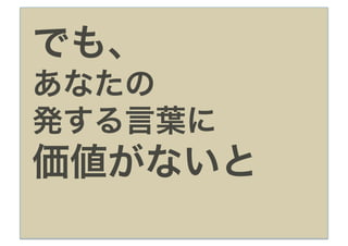 でも、
あなたの
発する言葉に
価値がないと
 
