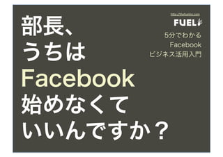h"p://thefuelinc.com




部長、     5分でわかる


うちは
         Facebook
      ビジネス活用入門



Facebook
始めなくて
いいんですか？
 
