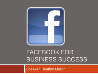 FACEBOOK FOR
BUSINESS SUCCESS
Speaker: Heather Mellon
 
