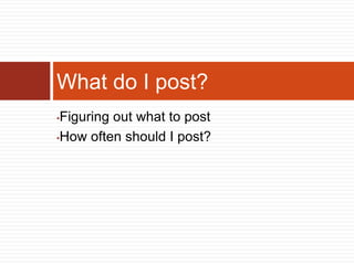 What do I post?
•Figuring out what to post
•How often should I post?
 