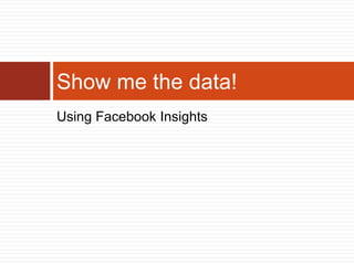 Show me the data!
Using Facebook Insights
 