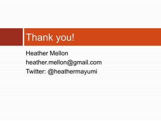 Thank you!
Heather Mellon
heather.mellon@gmail.com
Twitter: @heathermayumi
 