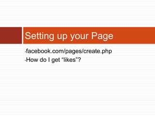 Setting up your Page
•facebook.com/pages/create.php
•How do I get “likes”?
 