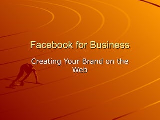 Facebook for Business
Creating Your Brand on the
           Web
 